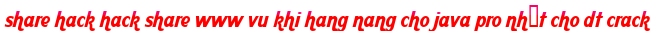 share hack hack share www vu khi hang nang cho java pro nhất cho dt crack moi